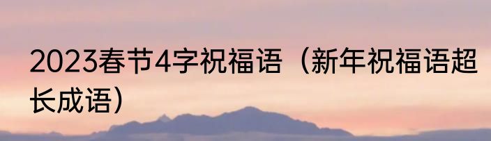 2023春节4字祝福语（新年祝福语超长成语）