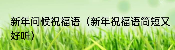 新年问候祝福语（新年祝福语简短又好听）