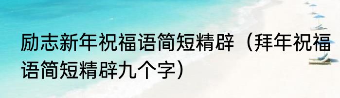励志新年祝福语简短精辟（拜年祝福语简短精辟九个字）