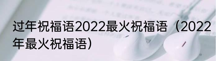 过年祝福语2022最火祝福语（2022年最火祝福语）