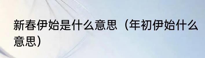 新春伊始是什么意思（年初伊始什么意思）