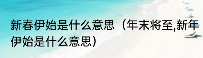 新春伊始是什么意思（年末将至,新年伊始是什么意思）