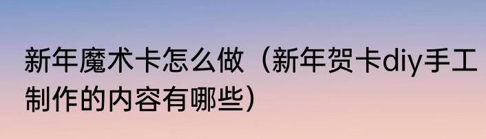 新年魔术卡怎么做（新年贺卡diy手工制作的内容有哪些）