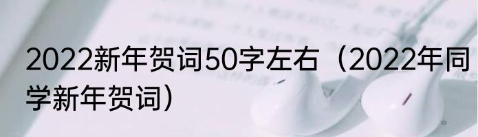 2022新年贺词50字左右（2022年同学新年贺词）