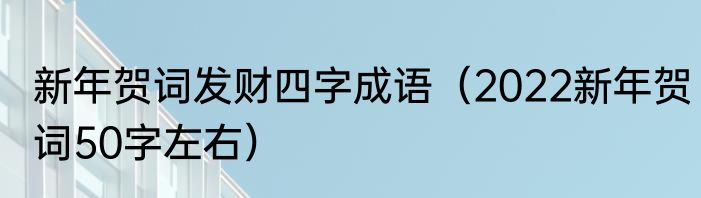 新年贺词发财四字成语（2022新年贺词50字左右）