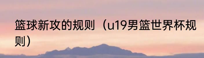 篮球新攻的规则（u19男篮世界杯规则）