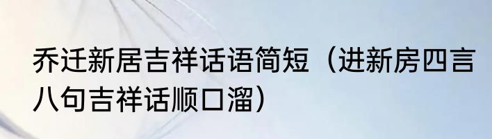 乔迁新居吉祥话语简短（进新房四言八句吉祥话顺口溜）
