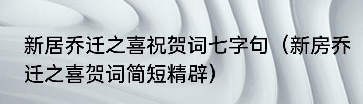 新居乔迁之喜祝贺词七字句（新房乔迁之喜贺词简短精辟）