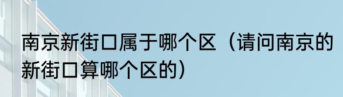 南京新街口属于哪个区（请问南京的新街口算哪个区的）