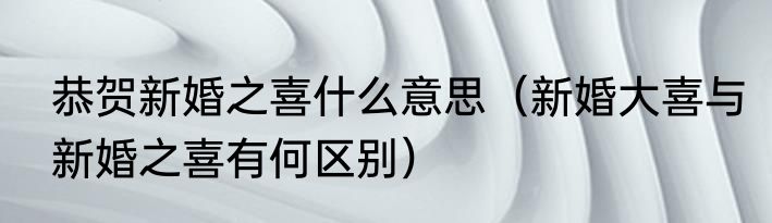 恭贺新婚之喜什么意思（新婚大喜与新婚之喜有何区别）