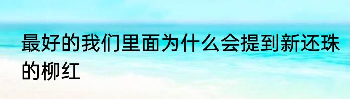 最好的我们里面为什么会提到新还珠的柳红