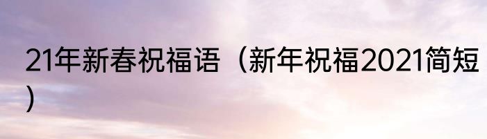 21年新春祝福语（新年祝福2021简短）
