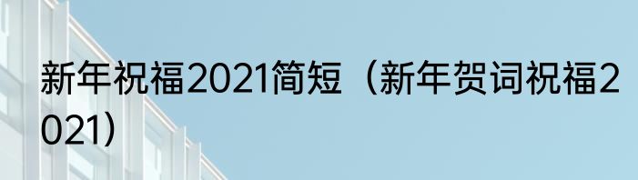新年祝福2021简短（新年贺词祝福2021）