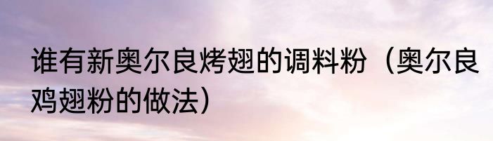 谁有新奥尔良烤翅的调料粉（奥尔良鸡翅粉的做法）