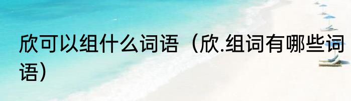 欣可以组什么词语（欣.组词有哪些词语）