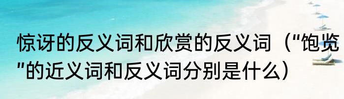 惊讶的反义词和欣赏的反义词（“饱览”的近义词和反义词分别是什么）