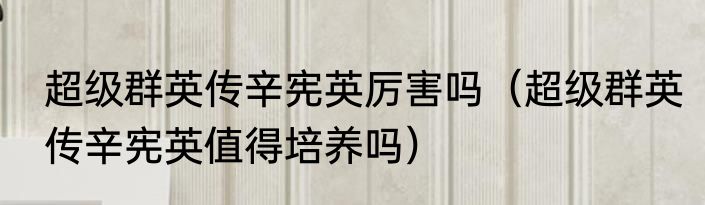 超级群英传辛宪英厉害吗（超级群英传辛宪英值得培养吗）