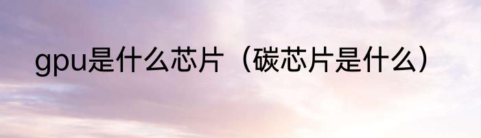 gpu是什么芯片（碳芯片是什么）