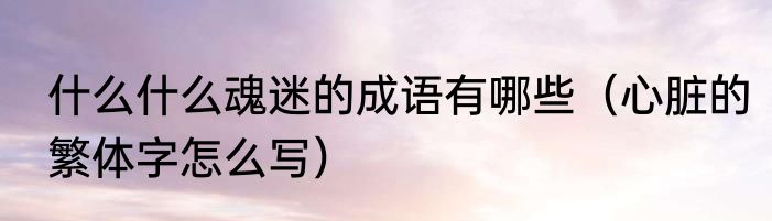 什么什么魂迷的成语有哪些（心脏的繁体字怎么写）
