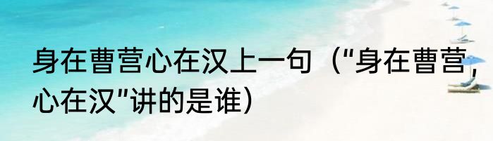 身在曹营心在汉上一句（“身在曹营，心在汉”讲的是谁）