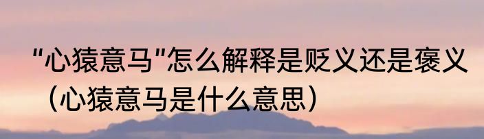 “心猿意马”怎么解释是贬义还是褒义（心猿意马是什么意思）