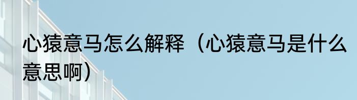 心猿意马怎么解释（心猿意马是什么意思啊）