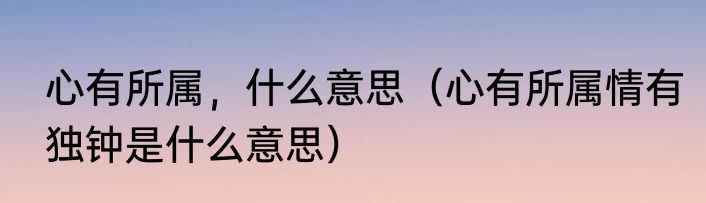 心有所属，什么意思（心有所属情有独钟是什么意思）