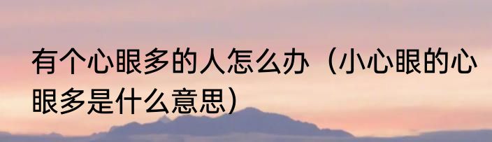 有个心眼多的人怎么办（小心眼的心眼多是什么意思）