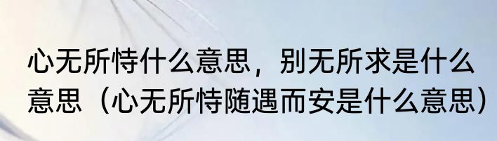 心无所恃什么意思，别无所求是什么意思（心无所恃随遇而安是什么意思）