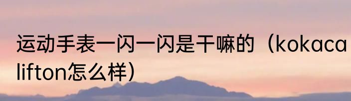 运动手表一闪一闪是干嘛的（kokacalifton怎么样）
