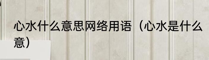 心水什么意思网络用语（心水是什么意）
