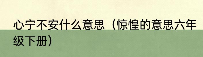 心宁不安什么意思（惊惶的意思六年级下册）