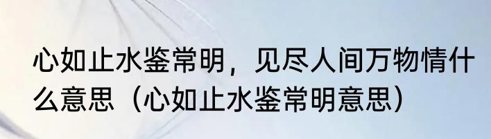 心如止水鉴常明，见尽人间万物情什么意思（心如止水鉴常明意思）
