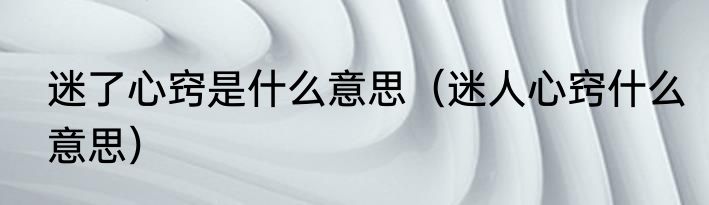 迷了心窍是什么意思（迷人心窍什么意思）