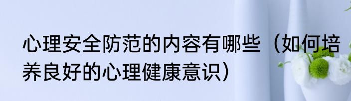 心理安全防范的内容有哪些（如何培养良好的心理健康意识）
