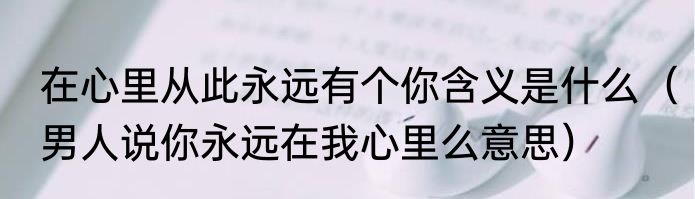 在心里从此永远有个你含义是什么（男人说你永远在我心里么意思）
