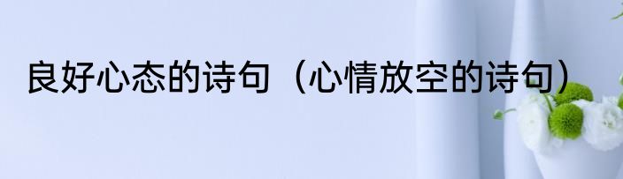良好心态的诗句（心情放空的诗句）