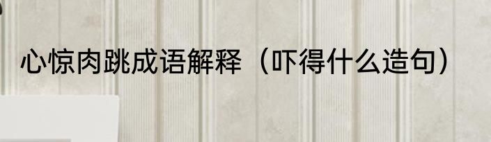心惊肉跳成语解释（吓得什么造句）