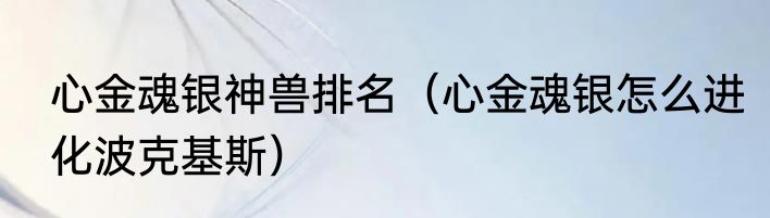 心金魂银神兽排名（心金魂银怎么进化波克基斯）