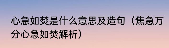 心急如焚是什么意思及造句（焦急万分心急如焚解析）