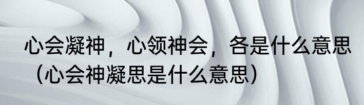 心会凝神，心领神会，各是什么意思（心会神凝思是什么意思）