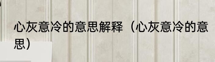 心灰意冷的意思解释（心灰意冷的意思）