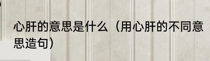 心肝的意思是什么（用心肝的不同意思造句）