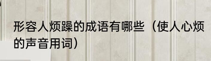形容人烦躁的成语有哪些（使人心烦的声音用词）