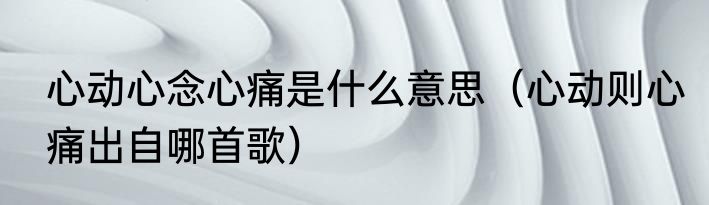 心动心念心痛是什么意思（心动则心痛出自哪首歌）