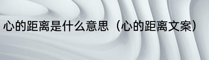 心的距离是什么意思（心的距离文案）