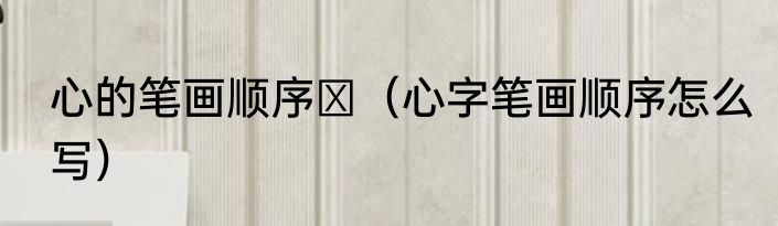 心的笔画顺序​（心字笔画顺序怎么写）
