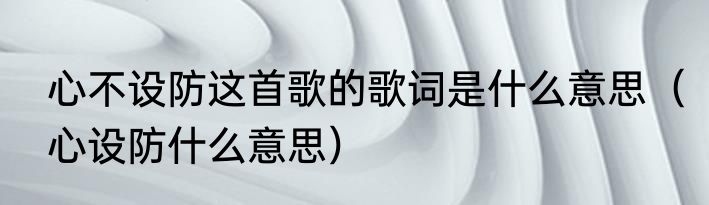 心不设防这首歌的歌词是什么意思（心设防什么意思）