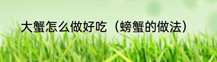 大蟹怎么做好吃（螃蟹的做法）