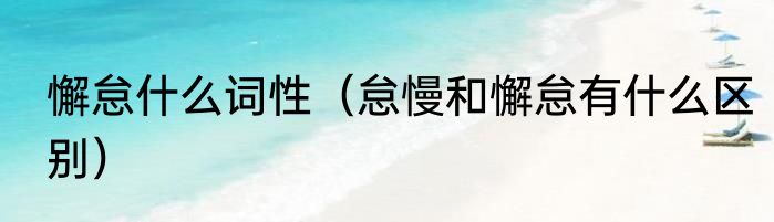 懈怠什么词性（怠慢和懈怠有什么区别）